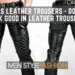 Men’s Leather Trousers – Do Men Look Good In Leather Trousers?