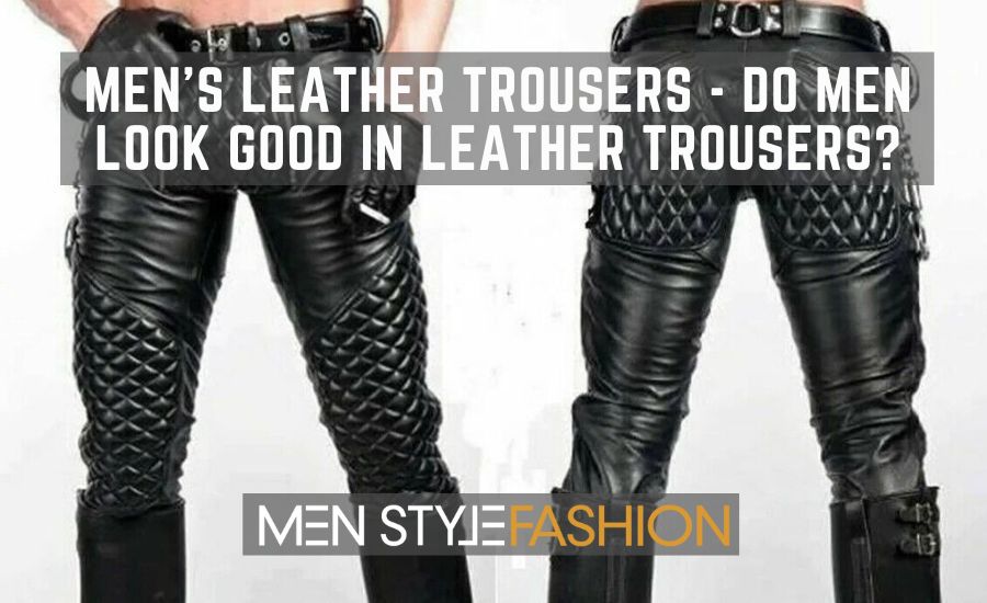Men's Leather Trousers - Do Men Look Good In Leather Trousers?